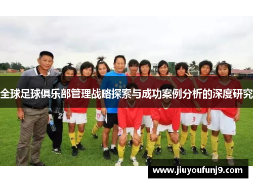 全球足球俱乐部管理战略探索与成功案例分析的深度研究