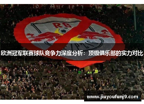 欧洲冠军联赛球队竞争力深度分析：顶级俱乐部的实力对比