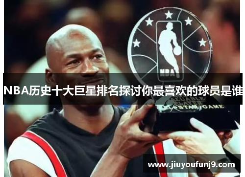 NBA历史十大巨星排名探讨你最喜欢的球员是谁