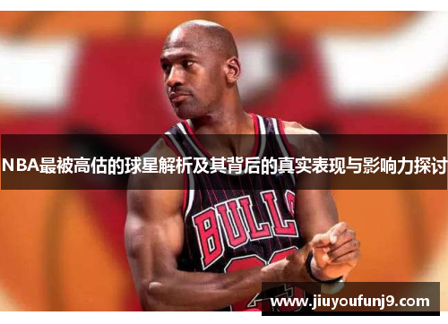 NBA最被高估的球星解析及其背后的真实表现与影响力探讨