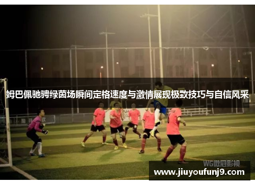 姆巴佩驰骋绿茵场瞬间定格速度与激情展现极致技巧与自信风采