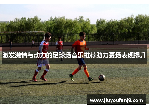 激发激情与动力的足球场音乐推荐助力赛场表现提升