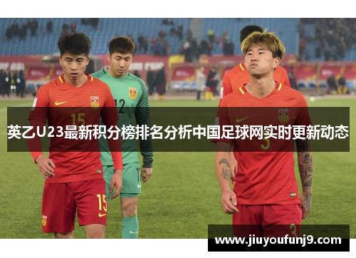 英乙U23最新积分榜排名分析中国足球网实时更新动态