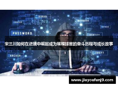 宋三川如何在逆境中崛起成为璀璨球星的奋斗历程与成长故事