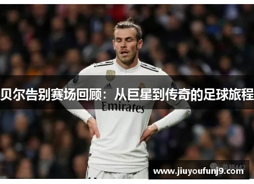 贝尔告别赛场回顾：从巨星到传奇的足球旅程
