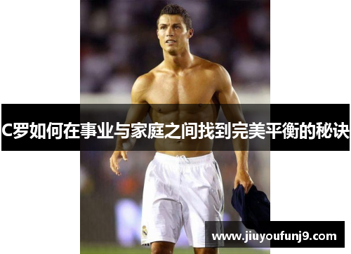 C罗如何在事业与家庭之间找到完美平衡的秘诀