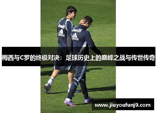 梅西与C罗的终极对决：足球历史上的巅峰之战与传世传奇