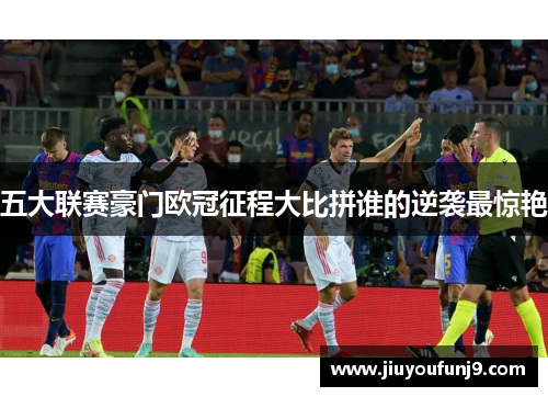 五大联赛豪门欧冠征程大比拼谁的逆袭最惊艳