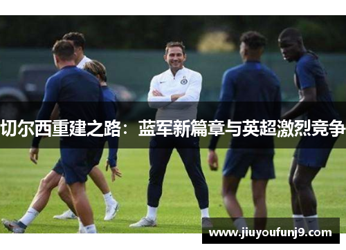 切尔西重建之路：蓝军新篇章与英超激烈竞争