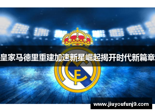 皇家马德里重建加速新星崛起揭开时代新篇章