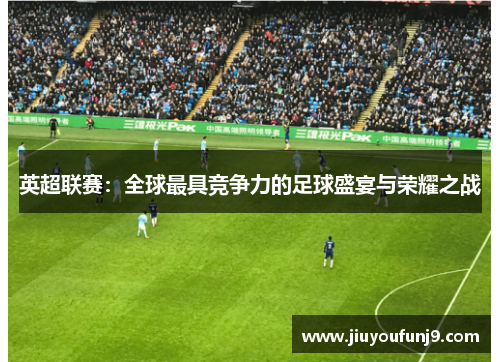 英超联赛：全球最具竞争力的足球盛宴与荣耀之战
