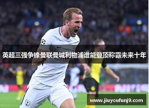 英超三强争锋曼联曼城利物浦谁能登顶称霸未来十年