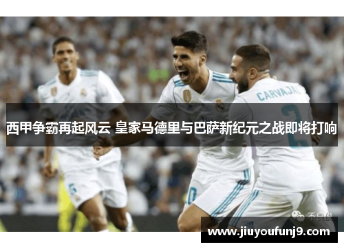西甲争霸再起风云 皇家马德里与巴萨新纪元之战即将打响