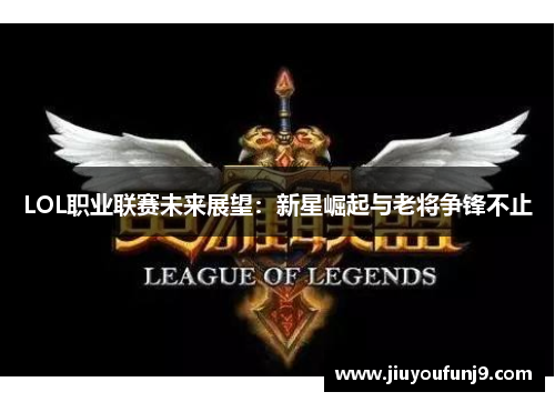 LOL职业联赛未来展望：新星崛起与老将争锋不止