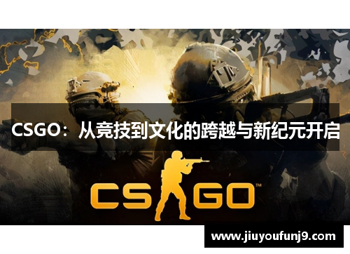 CSGO：从竞技到文化的跨越与新纪元开启