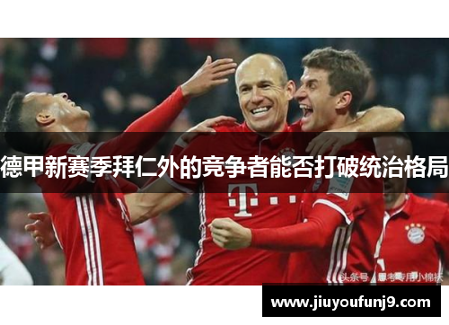 德甲新赛季拜仁外的竞争者能否打破统治格局