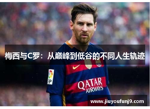 梅西与C罗：从巅峰到低谷的不同人生轨迹