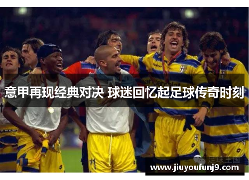 意甲再现经典对决 球迷回忆起足球传奇时刻