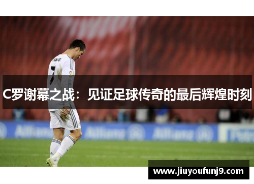 C罗谢幕之战：见证足球传奇的最后辉煌时刻