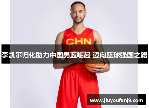 李凯尔归化助力中国男篮崛起 迈向篮球强国之路