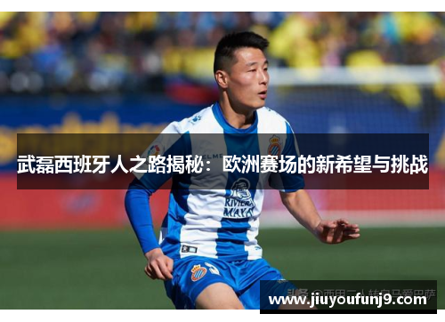 武磊西班牙人之路揭秘：欧洲赛场的新希望与挑战