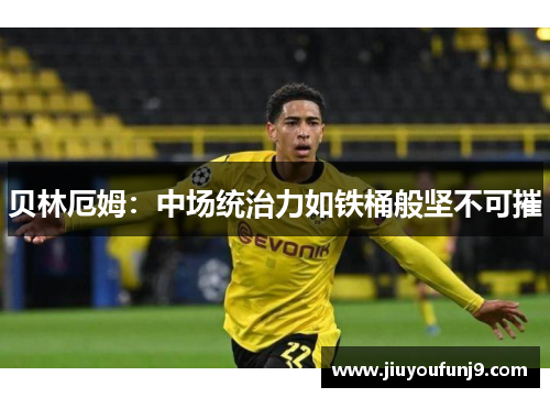 贝林厄姆：中场统治力如铁桶般坚不可摧