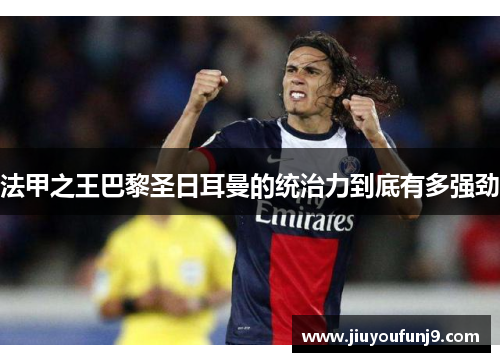 法甲之王巴黎圣日耳曼的统治力到底有多强劲