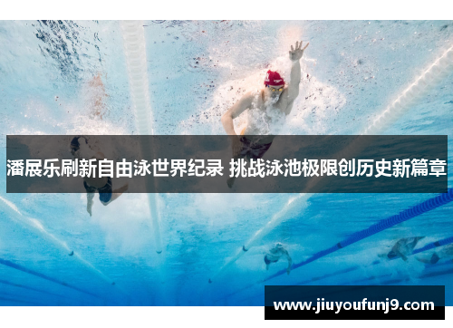 潘展乐刷新自由泳世界纪录 挑战泳池极限创历史新篇章
