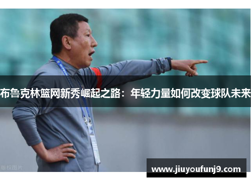 布鲁克林篮网新秀崛起之路：年轻力量如何改变球队未来