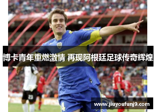 博卡青年重燃激情 再现阿根廷足球传奇辉煌