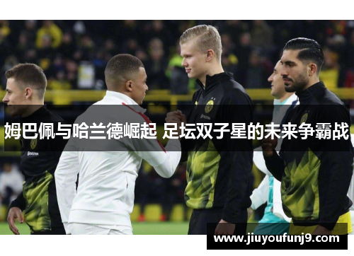 姆巴佩与哈兰德崛起 足坛双子星的未来争霸战