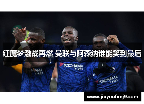 红魔梦激战再燃 曼联与阿森纳谁能笑到最后