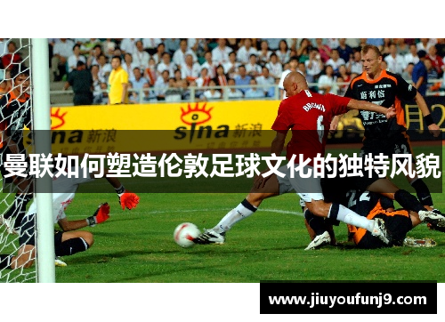 曼联如何塑造伦敦足球文化的独特风貌