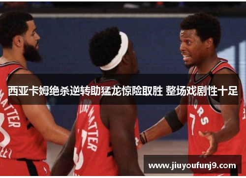 西亚卡姆绝杀逆转助猛龙惊险取胜 整场戏剧性十足