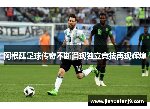 阿根廷足球传奇不断涌现独立竞技再现辉煌