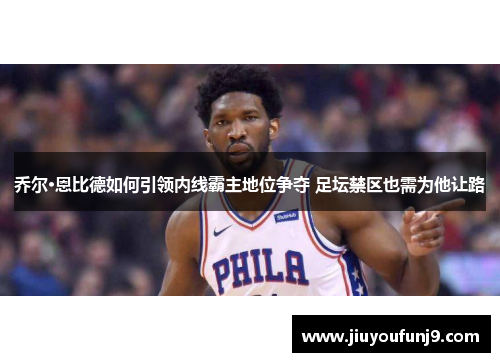 乔尔·恩比德如何引领内线霸主地位争夺 足坛禁区也需为他让路