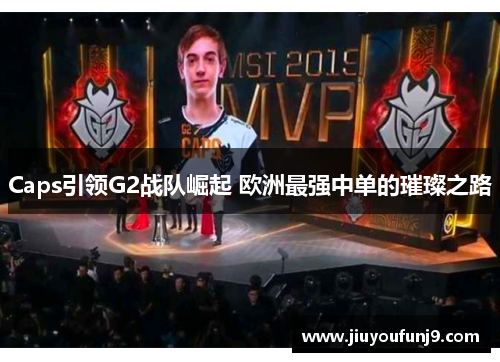 Caps引领G2战队崛起 欧洲最强中单的璀璨之路