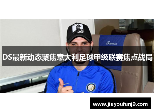 DS最新动态聚焦意大利足球甲级联赛焦点战局