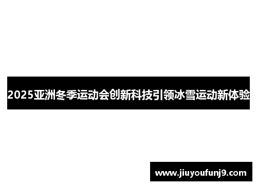 2025亚洲冬季运动会创新科技引领冰雪运动新体验