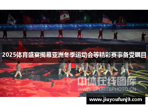 2025体育盛宴揭幕亚洲冬季运动会等精彩赛事备受瞩目