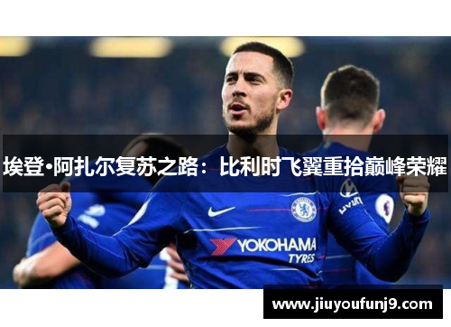 埃登·阿扎尔复苏之路：比利时飞翼重拾巅峰荣耀